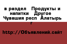  в раздел : Продукты и напитки » Другое . Чувашия респ.,Алатырь г.